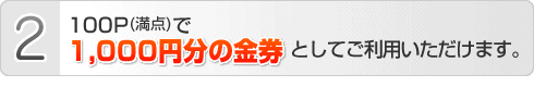 100P（満点）で、1,000円分の金券としてご利用いただけます。